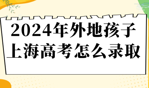 2024年外地孩子上海高考怎么录取？非沪籍家长一定要看！