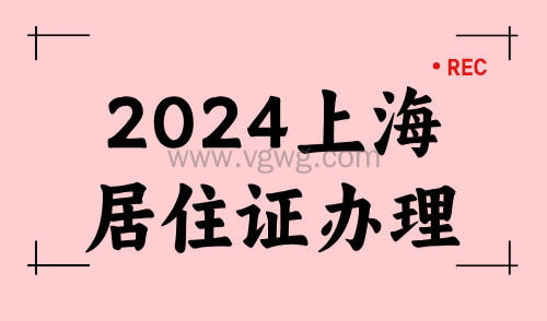 一文了解!2024上海居住证办理条件及具体申请流程!