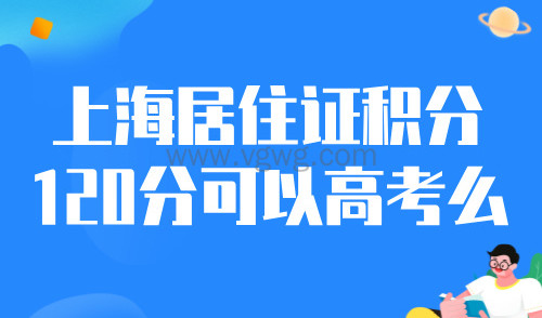 上海居住证积分120分可以高考么?还有6个重点要知道,别苦了孩子