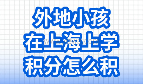 2024外地小孩在上海上学积分怎么积,3个关键点加5种达标方案