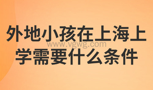 2024外地小孩在上海上学需要什么条件?5个关键重点影响上学!