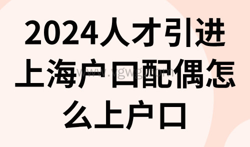 2024人才引进上海户口配偶怎么上户口?最快6个月可申请!