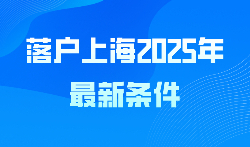 落户上海2025年最新政策条件，附详细落户材料！