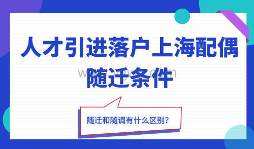 人才引进落户上海配偶随迁条件,随迁和随调有什么区别?
