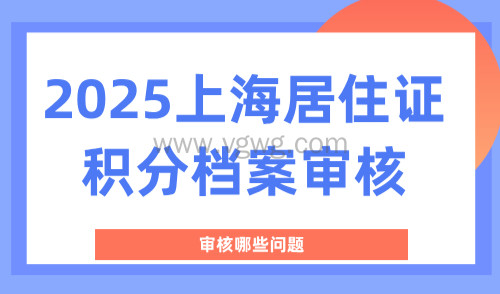 建议收藏!2025上海居住证积分档案审核哪些问题